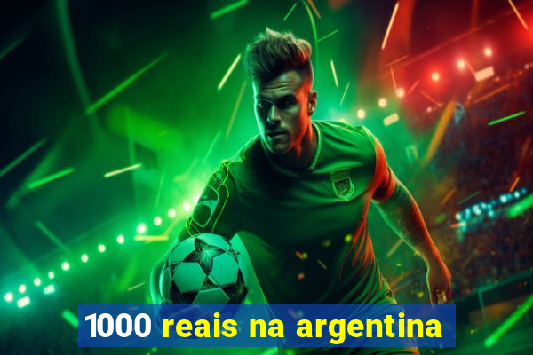 1000 reais na argentina